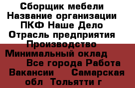Сборщик мебели › Название организации ­ ПКФ Наше Дело › Отрасль предприятия ­ Производство › Минимальный оклад ­ 30 000 - Все города Работа » Вакансии   . Самарская обл.,Тольятти г.